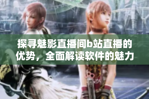 探尋魅影直播間b站直播的優(yōu)勢，全面解讀軟件的魅力