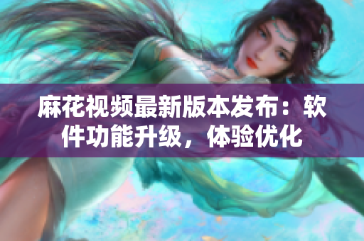 麻花視頻最新版本發(fā)布：軟件功能升級，體驗優(yōu)化