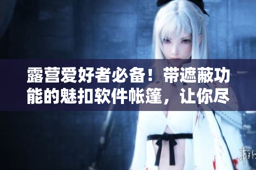 露營(yíng)愛(ài)好者必備！帶遮蔽功能的魅扣軟件帳篷，讓你盡情享受戶(hù)外浴室體驗(yàn)！