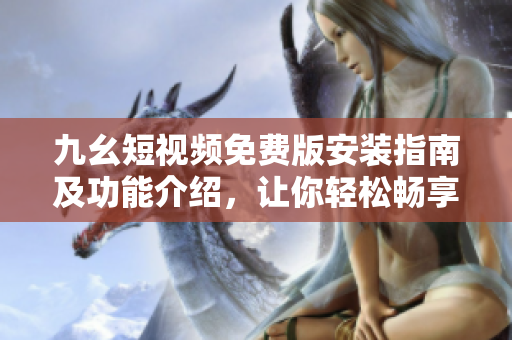 九幺短視頻免費(fèi)版安裝指南及功能介紹，讓你輕松暢享短視頻樂趣