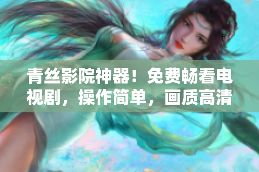 青絲影院神器！免費暢看電視劇，操作簡單，畫質(zhì)高清無卡頓，支持多種平臺