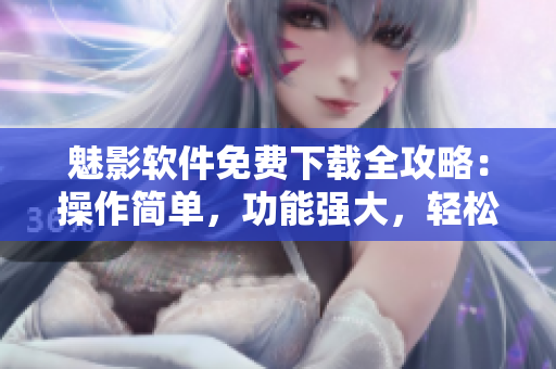 魅影軟件免費下載全攻略：操作簡單，功能強大，輕松應對網絡需求！