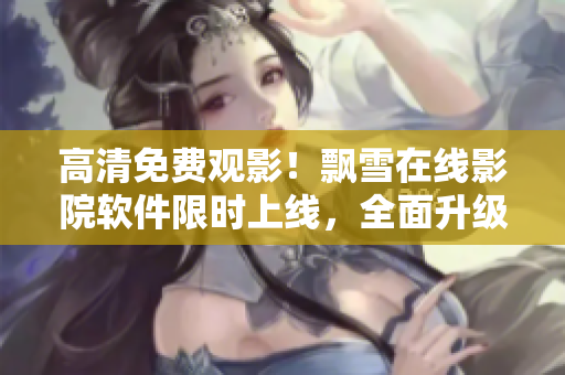 高清免費(fèi)觀影！飄雪在線影院軟件限時(shí)上線，全面升級(jí)觀影體驗(yàn)
