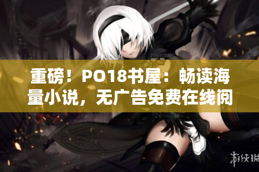 重磅！PO18書屋：暢讀海量小說，無廣告免費在線閱讀！
