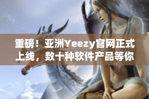 重磅！亞洲Yeezy官網(wǎng)正式上線，數(shù)十種軟件產(chǎn)品等你來(lái)體驗(yàn)！