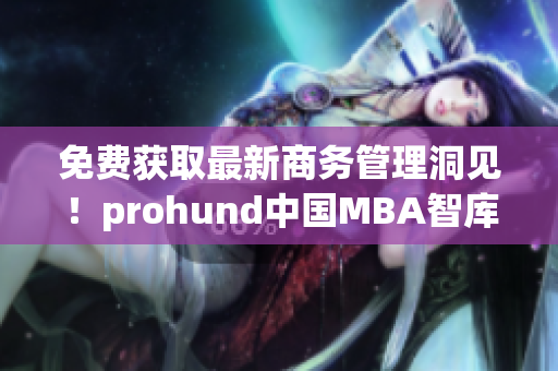 免費獲取最新商務管理洞見！prohund中國MBA智庫免費版現(xiàn)已上線