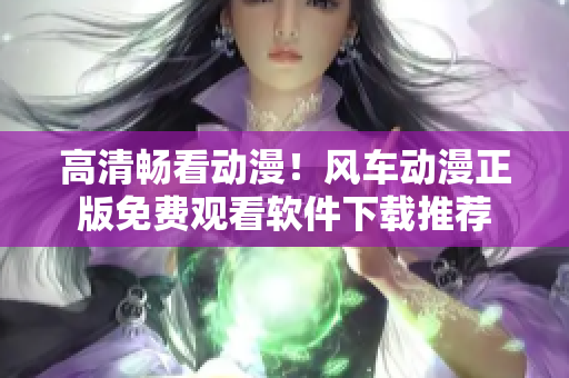 高清暢看動漫！風(fēng)車動漫正版免費觀看軟件下載推薦