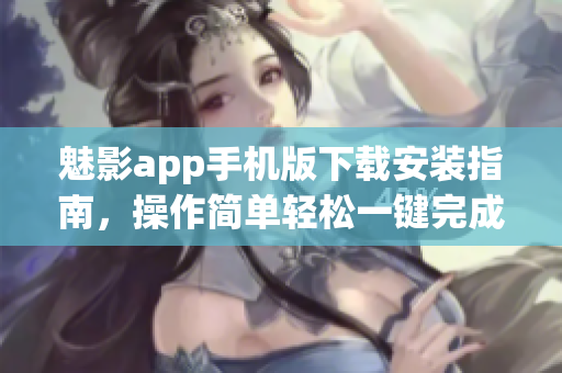 魅影app手機(jī)版下載安裝指南，操作簡(jiǎn)單輕松一鍵完成