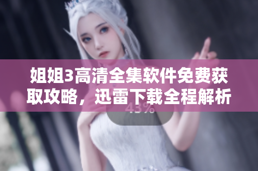 姐姐3高清全集軟件免費獲取攻略，迅雷下載全程解析