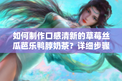 如何制作口感清新的草莓絲瓜芭樂鴨脖奶茶？詳細(xì)步驟圖解！