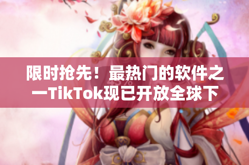 限時(shí)搶先！最熱門的軟件之一TikTok現(xiàn)已開放全球下載！趕緊獲取它吧！