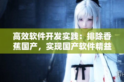 高效軟件開發(fā)實(shí)踐：排除香蕉國(guó)產(chǎn)，實(shí)現(xiàn)國(guó)產(chǎn)軟件精益生產(chǎn)
