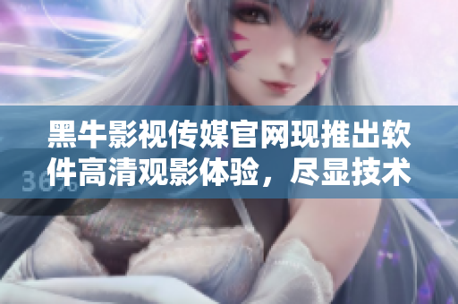 黑牛影視傳媒官網(wǎng)現(xiàn)推出軟件高清觀影體驗(yàn)，盡顯技術(shù)實(shí)力