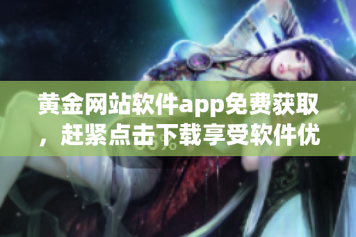 黃金網(wǎng)站軟件app免費(fèi)獲取，趕緊點(diǎn)擊下載享受軟件優(yōu)勢