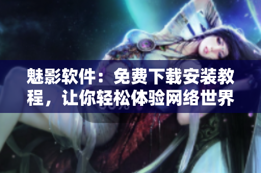 魅影軟件：免費下載安裝教程，讓你輕松體驗網(wǎng)絡(luò)世界