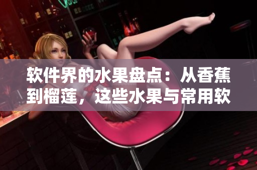 軟件界的水果盤點(diǎn)：從香蕉到榴蓮，這些水果與常用軟件有何聯(lián)系？