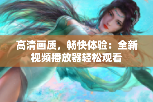 高清畫質(zhì)，暢快體驗：全新視頻播放器輕松觀看