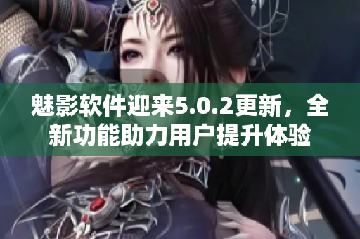 魅影軟件迎來5.0.2更新，全新功能助力用戶提升體驗