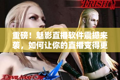 重磅！魅影直播軟件震撼來襲，如何讓你的直播變得更高端？！