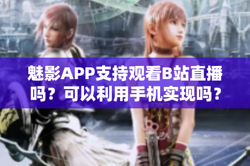 魅影APP支持觀看B站直播嗎？可以利用手機(jī)實現(xiàn)嗎？