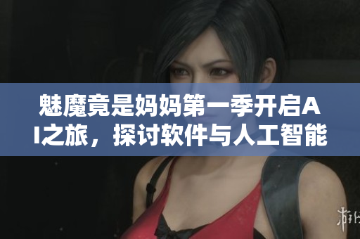 魅魔竟是媽媽第一季開啟AI之旅，探討軟件與人工智能的未來