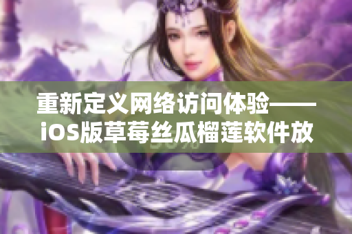 重新定義網(wǎng)絡(luò)訪問體驗——iOS版草莓絲瓜榴蓮軟件放眼未來