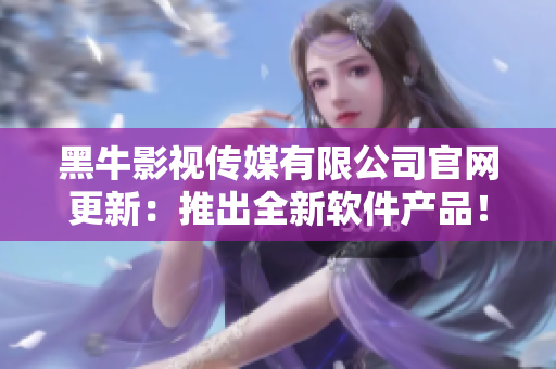 黑牛影視傳媒有限公司官網(wǎng)更新：推出全新軟件產(chǎn)品！
