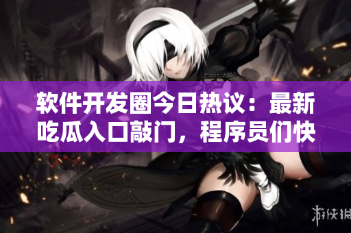 軟件開發(fā)圈今日熱議：最新吃瓜入口敲門，程序員們快來圍觀！