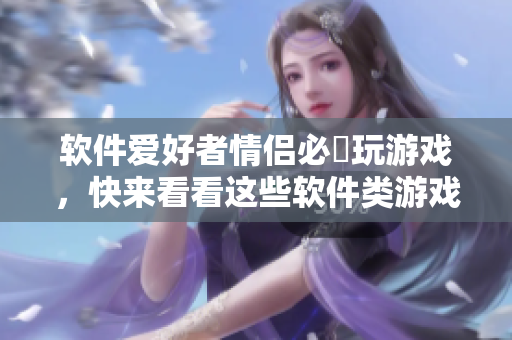 軟件愛好者情侶必玂玩游戲，快來看看這些軟件類游戲推薦!