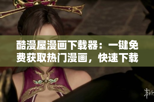 酷漫屋漫畫(huà)下載器：一鍵免費(fèi)獲取熱門漫畫(huà)，快速下載體驗(yàn)