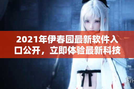 2021年伊春園最新軟件入口公開，立即體驗最新科技應(yīng)用