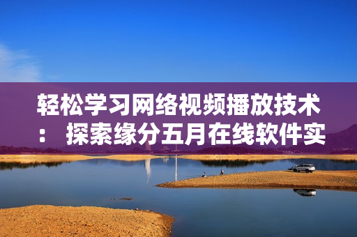 輕松學(xué)習(xí)網(wǎng)絡(luò)視頻播放技術(shù)： 探索緣分五月在線軟件實(shí)現(xiàn)原理