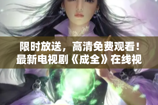限時(shí)放送，高清免費(fèi)觀看！最新電視劇《成全》在線視頻一鍵享受
