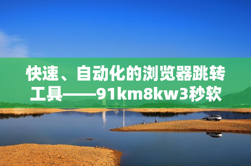 快速、自動(dòng)化的瀏覽器跳轉(zhuǎn)工具——91km8kw3秒軟件