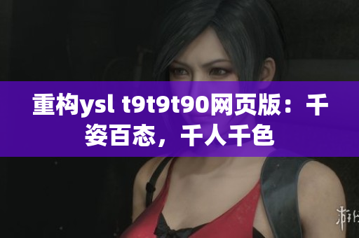 重構(gòu)ysl t9t9t90網(wǎng)頁版：千姿百態(tài)，千人千色