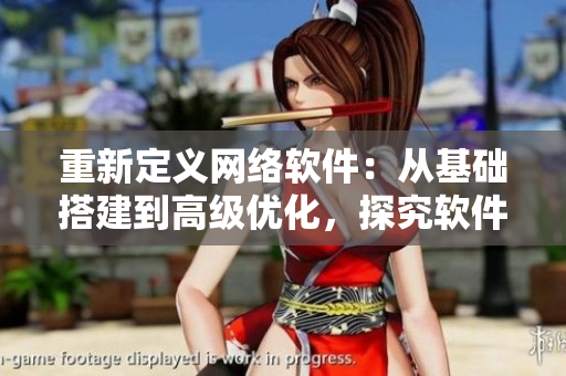 重新定義網(wǎng)絡軟件：從基礎搭建到高級優(yōu)化，探究軟件世界的每個角落