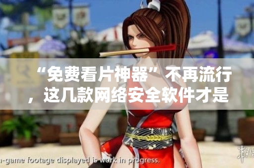 “免費(fèi)看片神器”不再流行，這幾款網(wǎng)絡(luò)安全軟件才是你值得下載的！