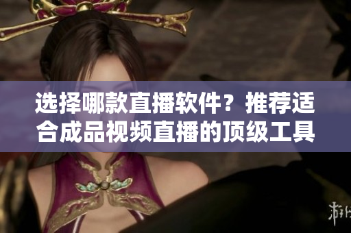 選擇哪款直播軟件？推薦適合成品視頻直播的頂級(jí)工具