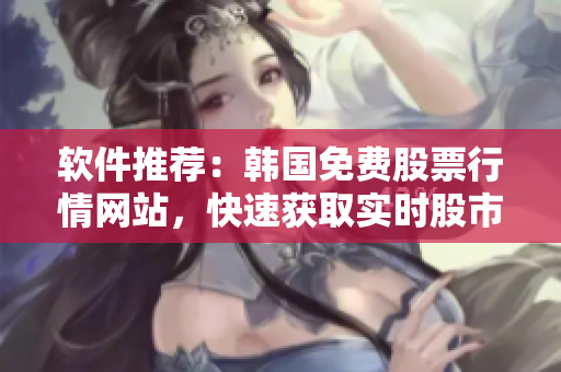 軟件推薦：韓國免費(fèi)股票行情網(wǎng)站，快速獲取實(shí)時(shí)股市信息