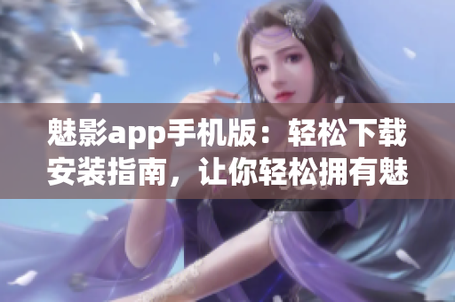 魅影app手機(jī)版：輕松下載安裝指南，讓你輕松擁有魅影的強(qiáng)大功能