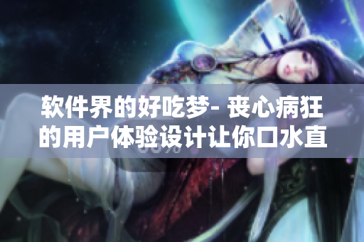 軟件界的好吃夢(mèng)- 喪心病狂的用戶體驗(yàn)設(shè)計(jì)讓你口水直流！
