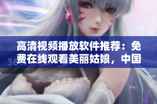 高清視頻播放軟件推薦：免費在線觀看美麗姑娘，中國獨家提供