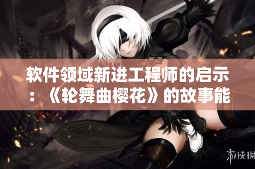 軟件領(lǐng)域新進(jìn)工程師的啟示：《輪舞曲櫻花》的故事能夠告訴我們什么？