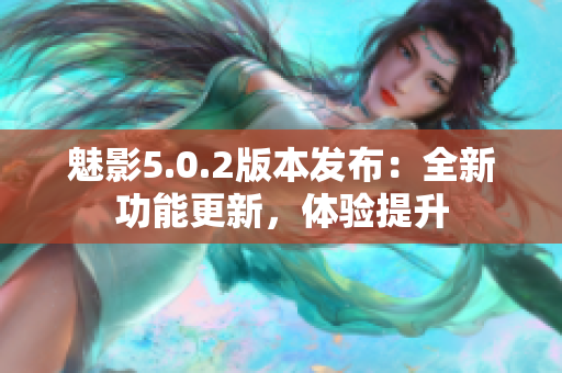 魅影5.0.2版本發(fā)布：全新功能更新，體驗(yàn)提升
