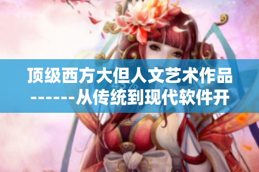 頂級(jí)西方大但人文藝術(shù)作品------從傳統(tǒng)到現(xiàn)代軟件開(kāi)發(fā)的藝術(shù)之路