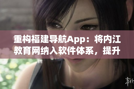 重構(gòu)福建導(dǎo)航App：將內(nèi)江教育網(wǎng)納入軟件體系，提升用戶體驗(yàn)。