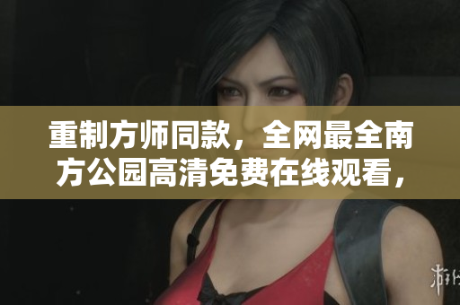 重制方師同款，全網(wǎng)最全南方公園高清免費(fèi)在線觀看，強(qiáng)烈推薦！