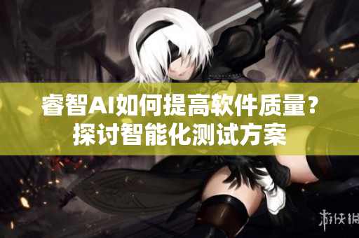睿智AI如何提高軟件質(zhì)量？探討智能化測(cè)試方案