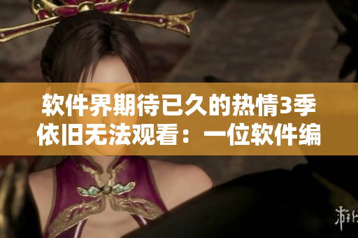 軟件界期待已久的熱情3季依舊無法觀看：一位軟件編輯的觀察與評(píng)論