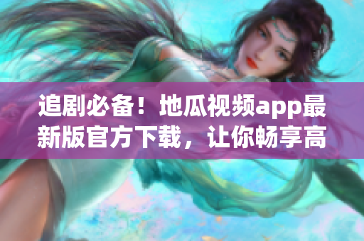 追劇必備！地瓜視頻app最新版官方下載，讓你暢享高質(zhì)量軟件體驗(yàn)